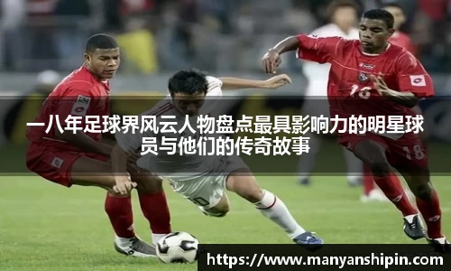 一八年足球界风云人物盘点最具影响力的明星球员与他们的传奇故事
