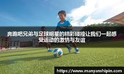 奔跑吧兄弟与足球明星的精彩碰撞让我们一起感受运动的激情与友谊