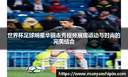 世界杯足球明星华丽走秀视频展现运动与时尚的完美结合