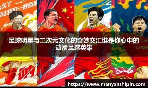 足球明星与二次元文化的奇妙交汇谁是你心中的动漫足球英雄
