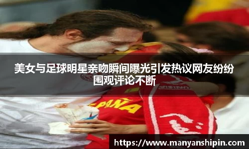 美女与足球明星亲吻瞬间曝光引发热议网友纷纷围观评论不断