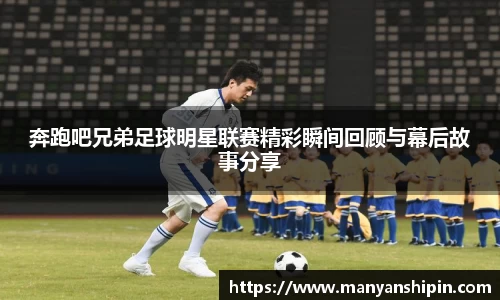 奔跑吧兄弟足球明星联赛精彩瞬间回顾与幕后故事分享