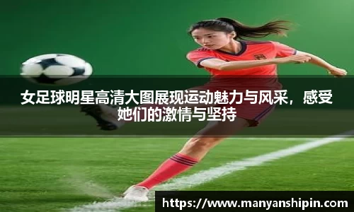 女足球明星高清大图展现运动魅力与风采，感受她们的激情与坚持