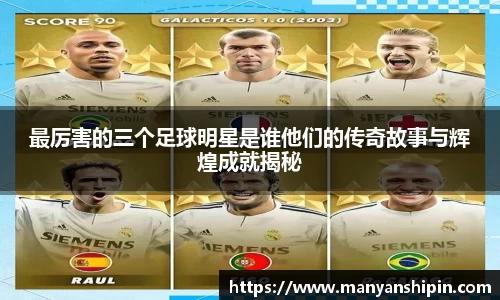 最厉害的三个足球明星是谁他们的传奇故事与辉煌成就揭秘
