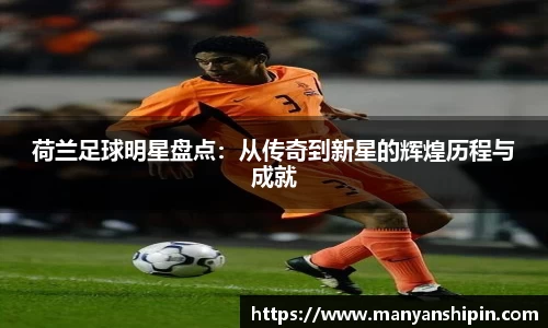 荷兰足球明星盘点：从传奇到新星的辉煌历程与成就
