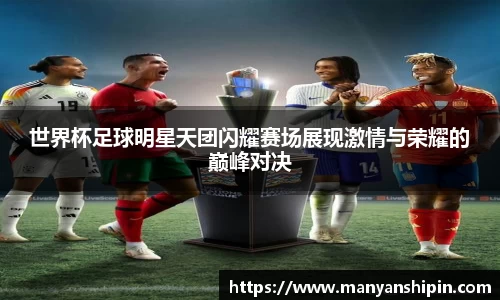 世界杯足球明星天团闪耀赛场展现激情与荣耀的巅峰对决